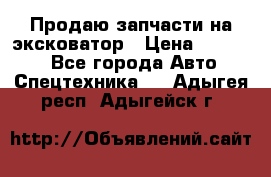 Продаю запчасти на эксковатор › Цена ­ 10 000 - Все города Авто » Спецтехника   . Адыгея респ.,Адыгейск г.